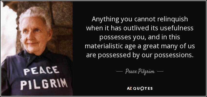 Anything you cannot relinquish when it has outlived its usefulness possesses you, and in this materialistic age a great many of us are possessed by our possessions. - Peace Pilgrim