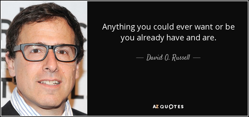 Anything you could ever want or be you already have and are. - David O. Russell