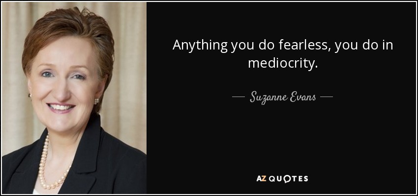 Anything you do fearless, you do in mediocrity. - Suzanne Evans