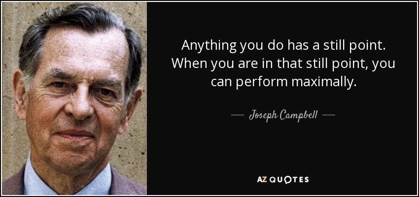 Anything you do has a still point. When you are in that still point, you can perform maximally. - Joseph Campbell