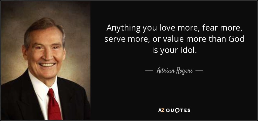 Anything you love more, fear more, serve more, or value more than God is your idol. - Adrian Rogers