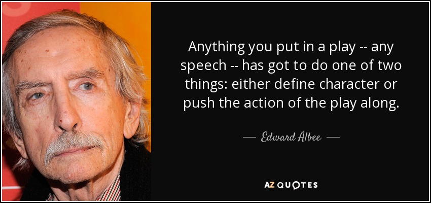 Anything you put in a play -- any speech -- has got to do one of two things: either define character or push the action of the play along. - Edward Albee