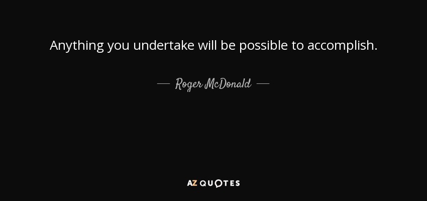 Anything you undertake will be possible to accomplish. - Roger McDonald