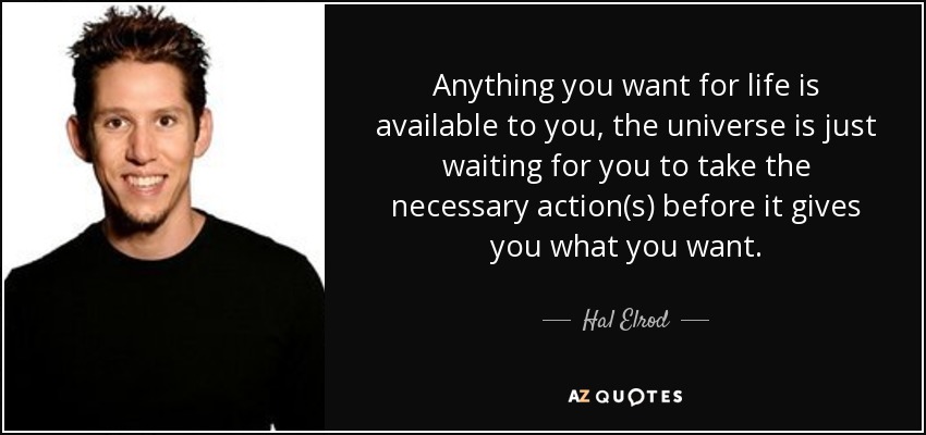 Anything you want for life is available to you, the universe is just waiting for you to take the necessary action(s) before it gives you what you want. - Hal Elrod