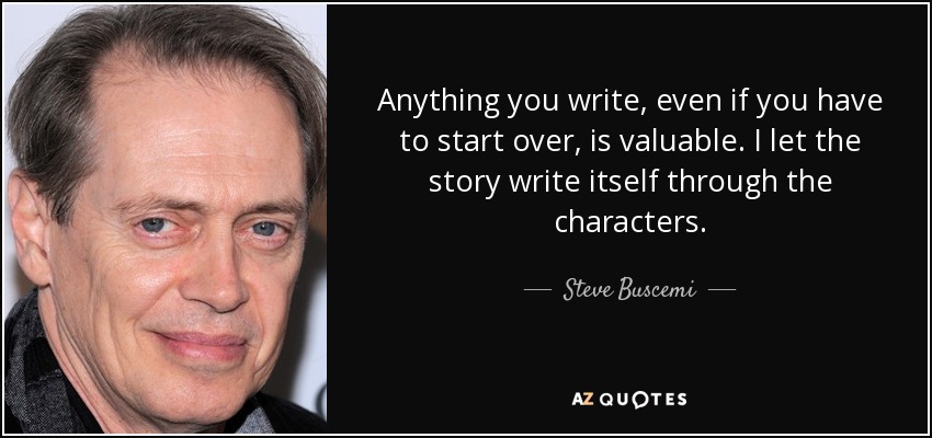 Anything you write, even if you have to start over, is valuable. I let the story write itself through the characters. - Steve Buscemi