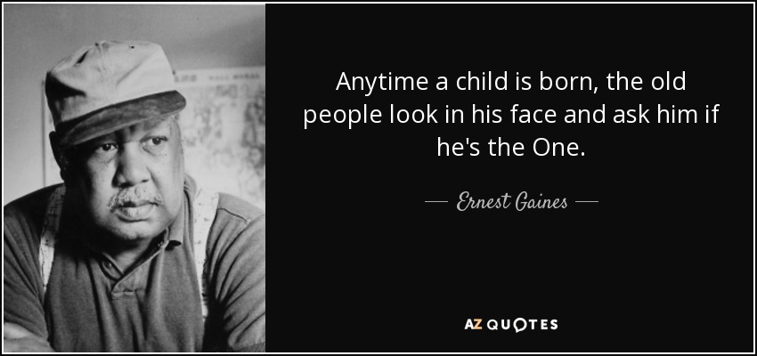 Anytime a child is born, the old people look in his face and ask him if he's the One. - Ernest Gaines