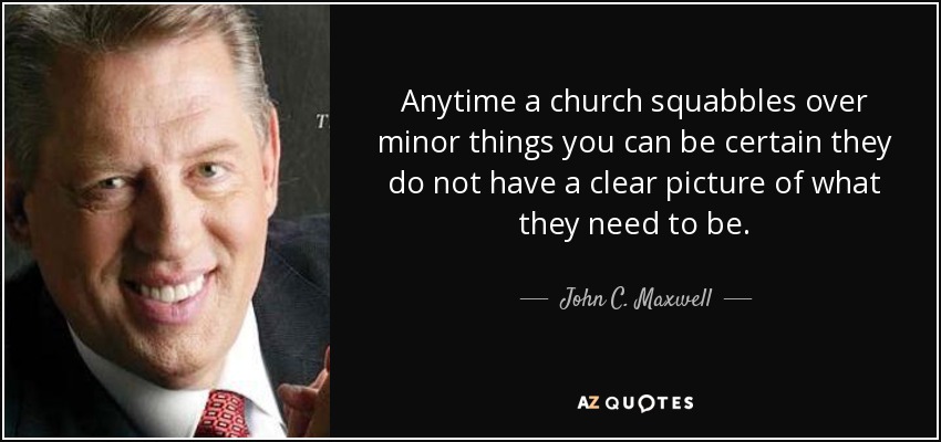Anytime a church squabbles over minor things you can be certain they do not have a clear picture of what they need to be. - John C. Maxwell