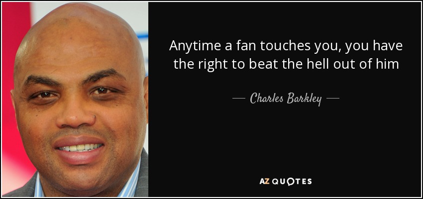 Anytime a fan touches you, you have the right to beat the hell out of him - Charles Barkley