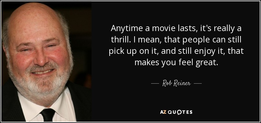Anytime a movie lasts, it's really a thrill. I mean, that people can still pick up on it, and still enjoy it, that makes you feel great. - Rob Reiner