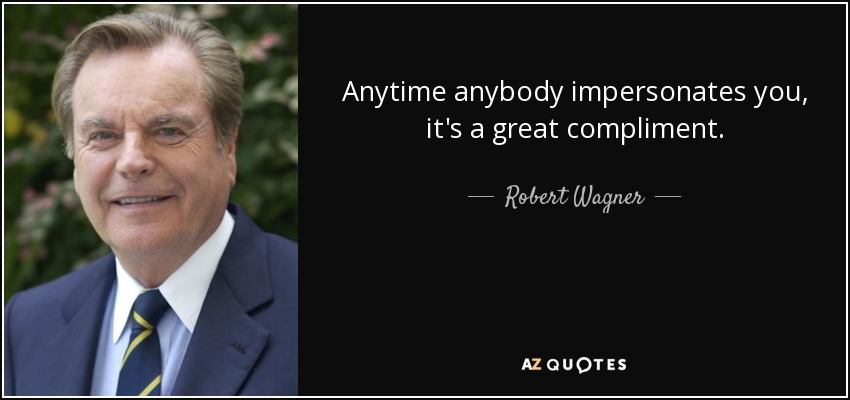 Anytime anybody impersonates you, it's a great compliment. - Robert Wagner