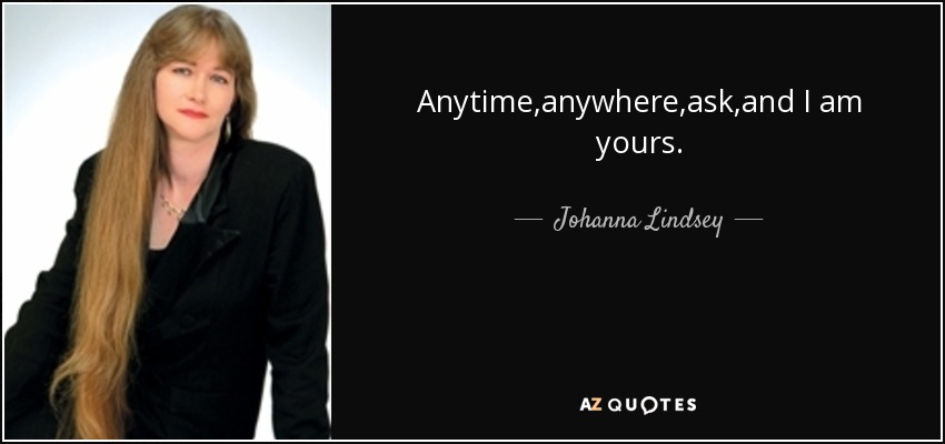 Anytime,anywhere,ask,and I am yours. - Johanna Lindsey