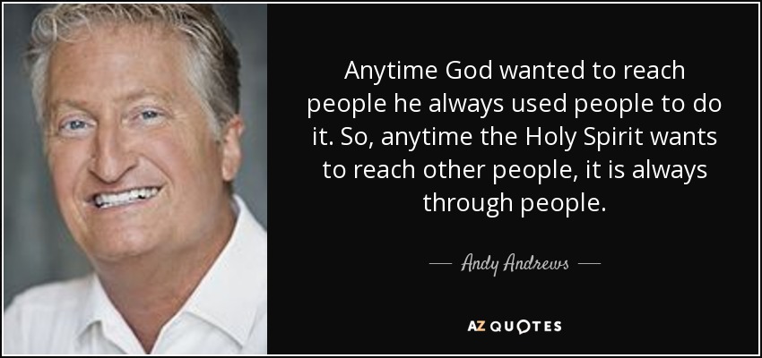 Anytime God wanted to reach people he always used people to do it. So, anytime the Holy Spirit wants to reach other people, it is always through people. - Andy Andrews