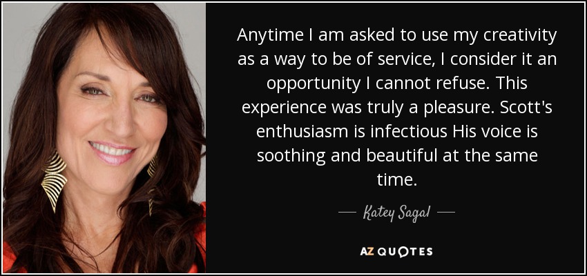 Anytime I am asked to use my creativity as a way to be of service, I consider it an opportunity I cannot refuse. This experience was truly a pleasure. Scott's enthusiasm is infectious His voice is soothing and beautiful at the same time. - Katey Sagal