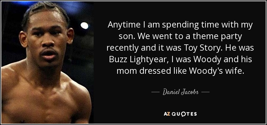 Anytime I am spending time with my son. We went to a theme party recently and it was Toy Story. He was Buzz Lightyear, I was Woody and his mom dressed like Woody's wife. - Daniel Jacobs