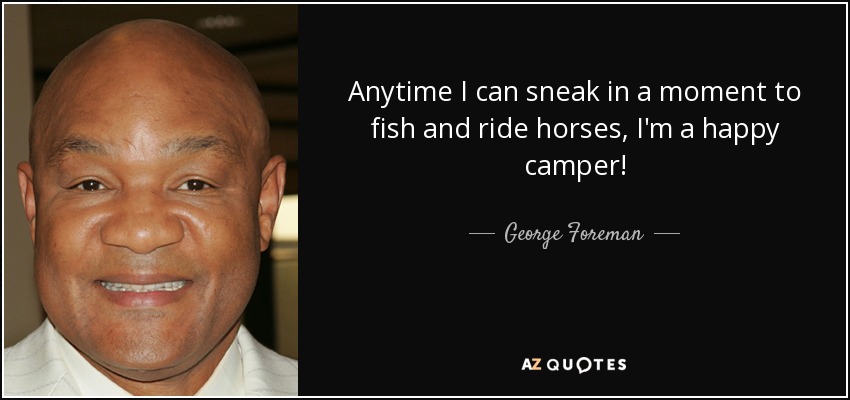 Anytime I can sneak in a moment to fish and ride horses, I'm a happy camper! - George Foreman