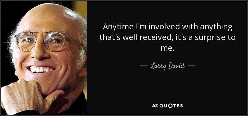 Anytime I'm involved with anything that's well-received, it's a surprise to me. - Larry David