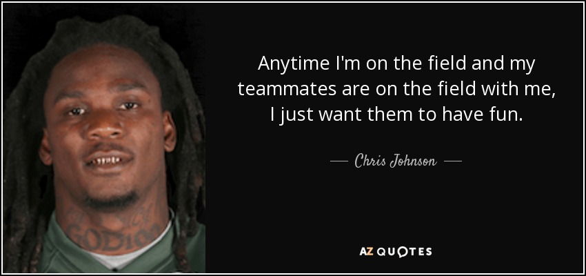 Anytime I'm on the field and my teammates are on the field with me, I just want them to have fun. - Chris Johnson