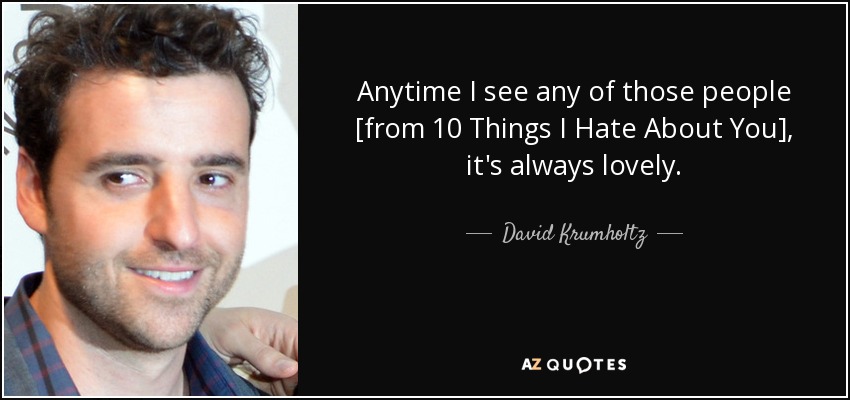 Anytime I see any of those people [from 10 Things I Hate About You], it's always lovely. - David Krumholtz