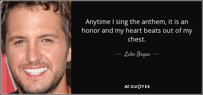 Anytime I sing the anthem, it is an honor and my heart beats out of my chest. - Luke Bryan