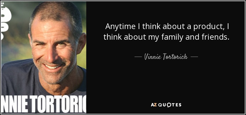 Anytime I think about a product, I think about my family and friends. Would they be proud of me if I put this out? - Vinnie Tortorich