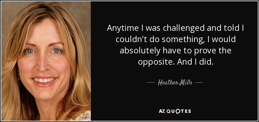 Anytime I was challenged and told I couldn't do something, I would absolutely have to prove the opposite. And I did. - Heather Mills