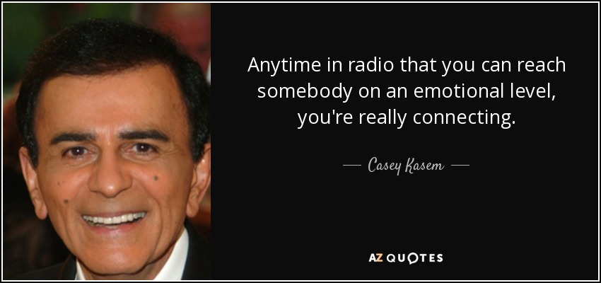 Anytime in radio that you can reach somebody on an emotional level, you're really connecting. - Casey Kasem