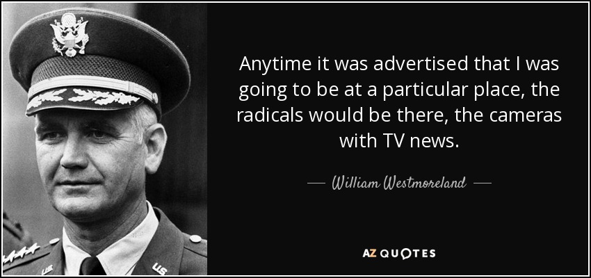 Anytime it was advertised that I was going to be at a particular place, the radicals would be there, the cameras with TV news. - William Westmoreland