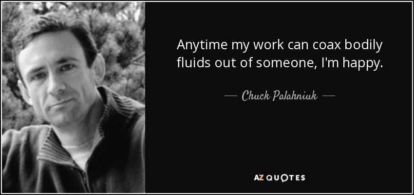 Anytime my work can coax bodily fluids out of someone, I'm happy. - Chuck Palahniuk