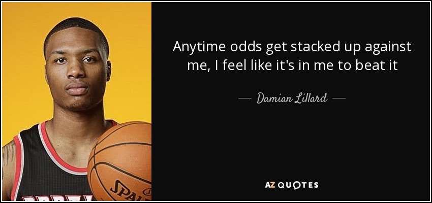Anytime odds get stacked up against me, I feel like it's in me to beat it - Damian Lillard