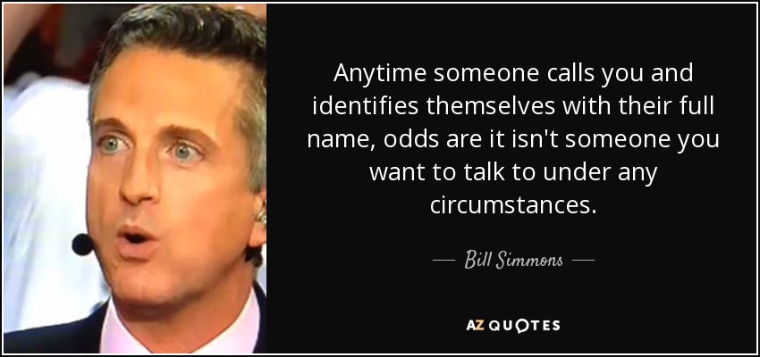 Anytime someone calls you and identifies themselves with their full name, odds are it isn't someone you want to talk to under any circumstances. - Bill Simmons