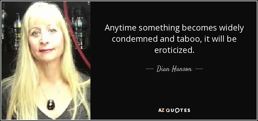 Anytime something becomes widely condemned and taboo, it will be eroticized. - Dian Hanson