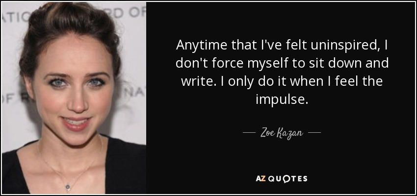 Anytime that I've felt uninspired, I don't force myself to sit down and write. I only do it when I feel the impulse. - Zoe Kazan