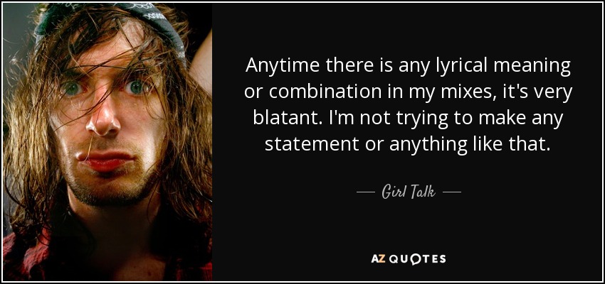 Anytime there is any lyrical meaning or combination in my mixes, it's very blatant. I'm not trying to make any statement or anything like that. - Girl Talk