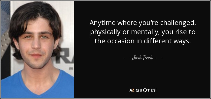 Anytime where you're challenged, physically or mentally, you rise to the occasion in different ways. - Josh Peck