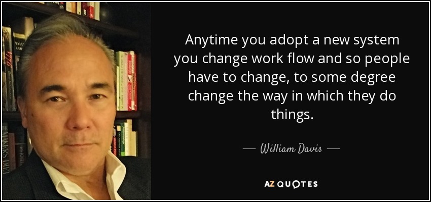 Anytime you adopt a new system you change work flow and so people have to change, to some degree change the way in which they do things. - William Davis