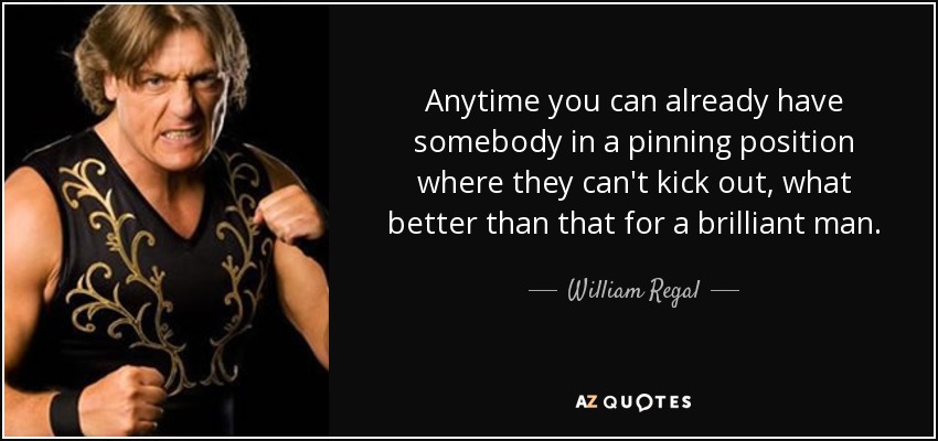 Anytime you can already have somebody in a pinning position where they can't kick out, what better than that for a brilliant man. - William Regal