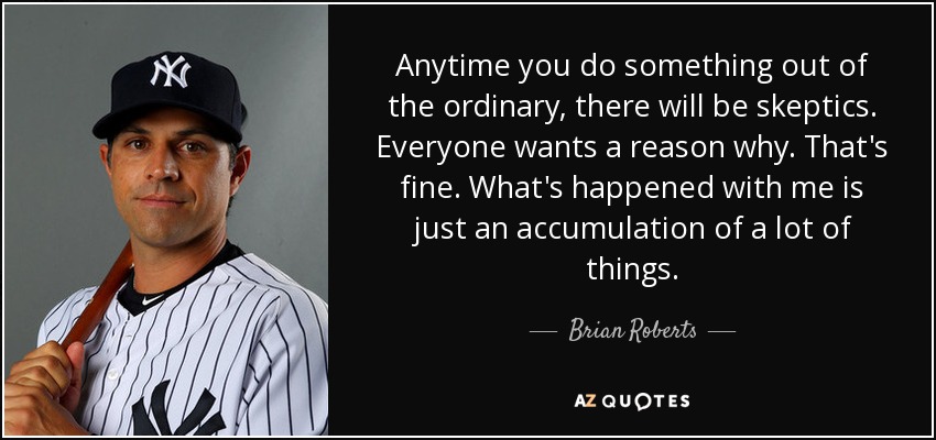Anytime you do something out of the ordinary, there will be skeptics. Everyone wants a reason why. That's fine. What's happened with me is just an accumulation of a lot of things. - Brian Roberts