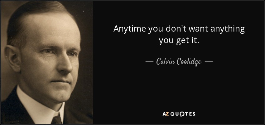 Anytime you don't want anything you get it. - Calvin Coolidge