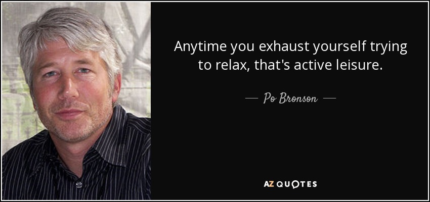 Anytime you exhaust yourself trying to relax, that's active leisure. - Po Bronson