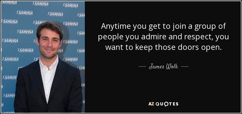 Anytime you get to join a group of people you admire and respect, you want to keep those doors open. - James Wolk