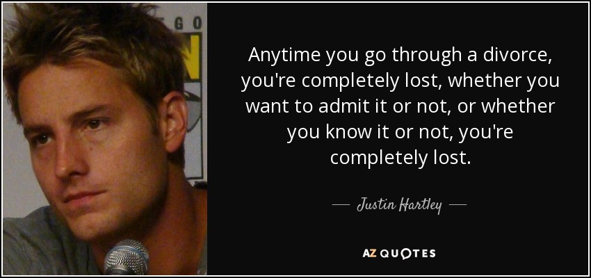 Anytime you go through a divorce, you're completely lost, whether you want to admit it or not, or whether you know it or not, you're completely lost. - Justin Hartley