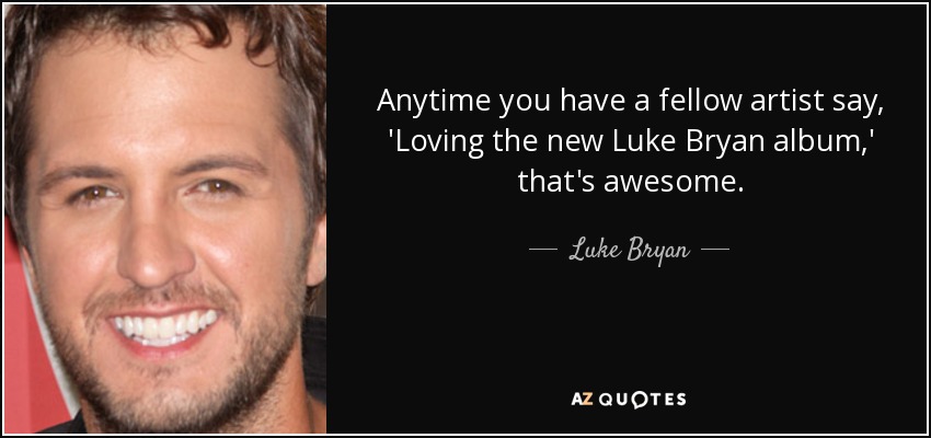 Anytime you have a fellow artist say, 'Loving the new Luke Bryan album,' that's awesome. - Luke Bryan
