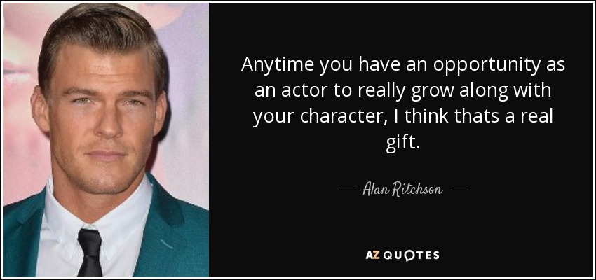 Anytime you have an opportunity as an actor to really grow along with your character, I think thats a real gift. - Alan Ritchson