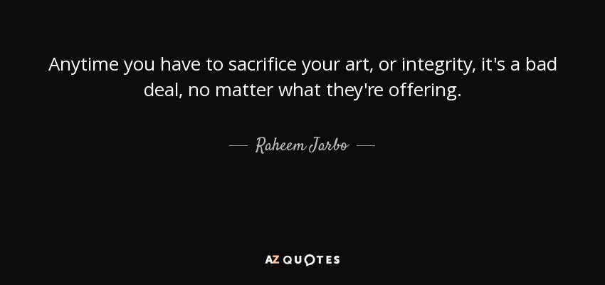 Anytime you have to sacrifice your art, or integrity, it's a bad deal, no matter what they're offering. - Raheem Jarbo