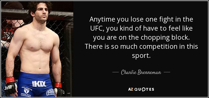 Anytime you lose one fight in the UFC, you kind of have to feel like you are on the chopping block. There is so much competition in this sport. - Charlie Brenneman