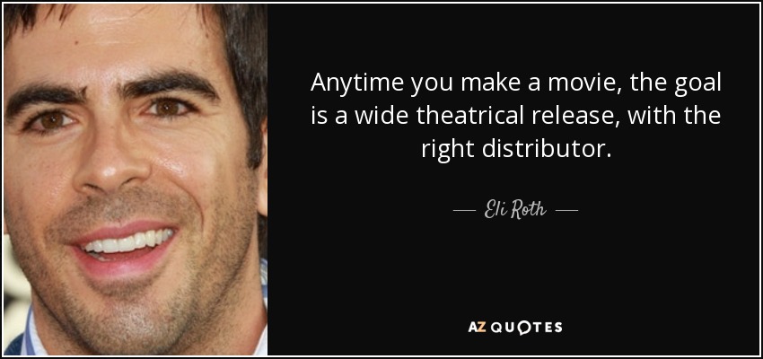 Anytime you make a movie, the goal is a wide theatrical release, with the right distributor. - Eli Roth