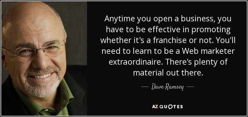 Anytime you open a business, you have to be effective in promoting whether it's a franchise or not. You'll need to learn to be a Web marketer extraordinaire. There's plenty of material out there. - Dave Ramsey