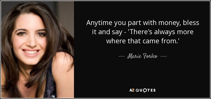 Anytime you part with money, bless it and say - 'There's always more where that came from.' - Marie Forleo