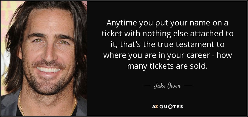 Anytime you put your name on a ticket with nothing else attached to it, that's the true testament to where you are in your career - how many tickets are sold. - Jake Owen
