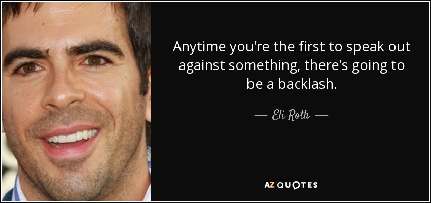 Anytime you're the first to speak out against something, there's going to be a backlash. - Eli Roth